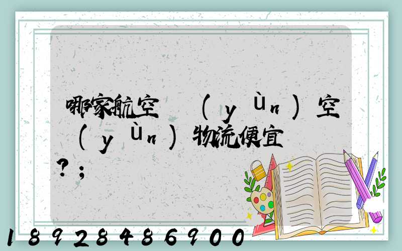 哪家航空貨運(yùn)空運(yùn)物流便宜？